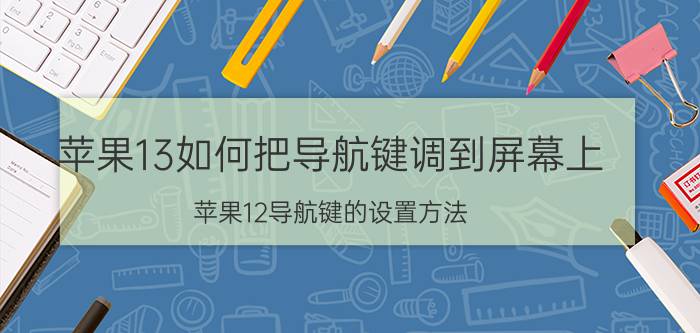 苹果13如何把导航键调到屏幕上 苹果12导航键的设置方法？